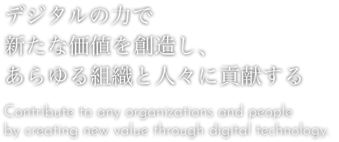デジタルの力で新たな価値を創造し、あらゆる組織と人々に貢献する Contribute to any organizations and people by creating new value through digital technology.